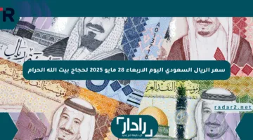سعر الريال السعودي اليوم الأربعاء 28 مايو 2025 لحجاج بيت الله الحرام